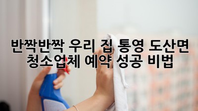 ✨반짝반짝✨ 우리 집, 통영 도산면 청소업체 예약 성공 비법! 🏡