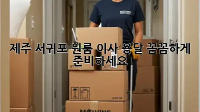 제주 서귀포 원룸 이사 용달, 꼼꼼하게 준비하세요!